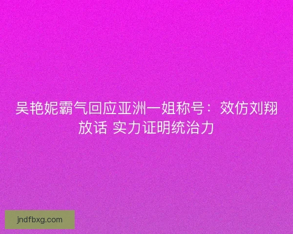 吴艳妮霸气回应亚洲一姐称号：效仿刘翔放话 实力证明统治力