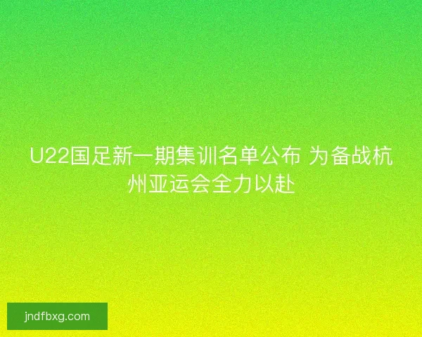 U22国足新一期集训名单公布 为备战杭州亚运会全力以赴
