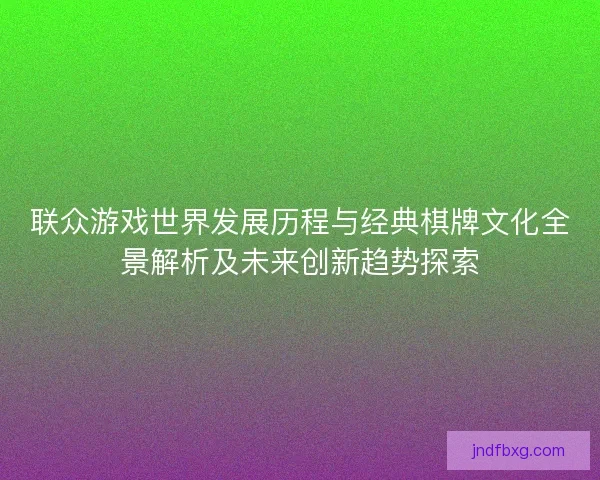 联众游戏世界发展历程与经典棋牌文化全景解析及未来创新趋势探索