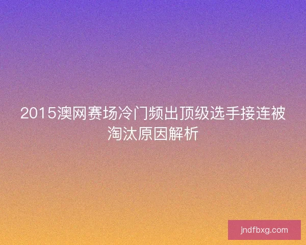 2015澳网赛场冷门频出顶级选手接连被淘汰原因解析