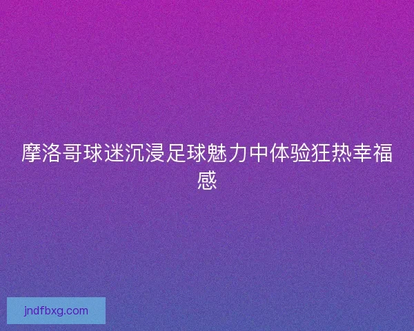 摩洛哥球迷沉浸足球魅力中体验狂热幸福感