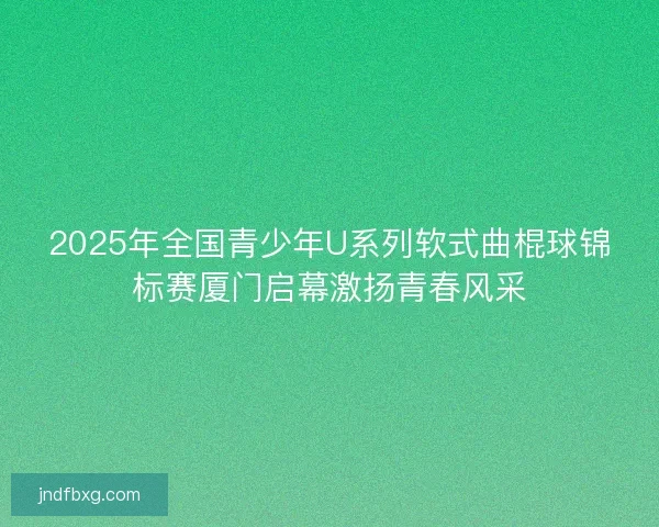 2025年全国青少年U系列软式曲棍球锦标赛厦门启幕激扬青春风采
