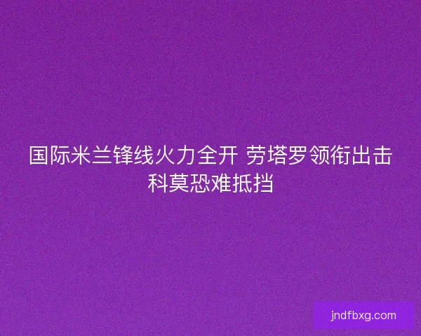 国际米兰锋线火力全开 劳塔罗领衔出击科莫恐难抵挡