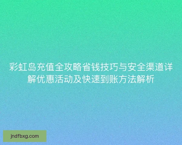 彩虹岛充值全攻略省钱技巧与安全渠道详解优惠活动及快速到账方法解析