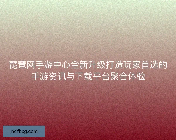 琵琶网手游中心全新升级打造玩家首选的手游资讯与下载平台聚合体验
