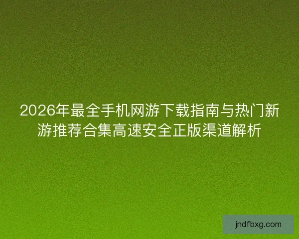 2026年最全手机网游下载指南与热门新游推荐合集高速安全正版渠道解析