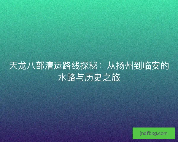 天龙八部漕运路线探秘：从扬州到临安的水路与历史之旅