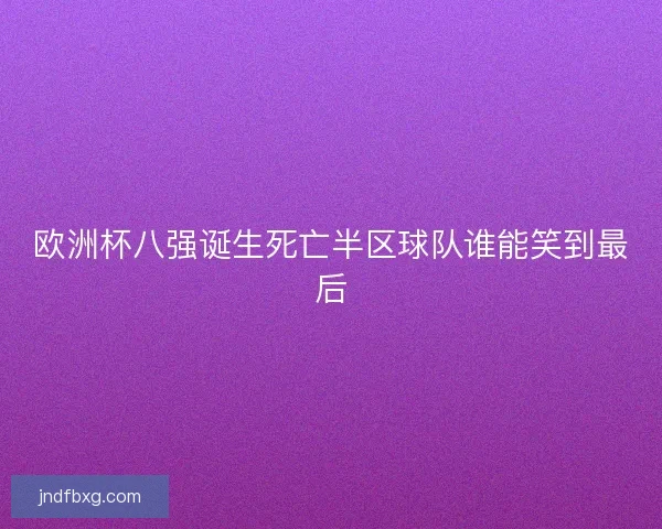 欧洲杯八强诞生死亡半区球队谁能笑到最后