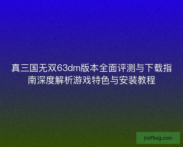 真三国无双63dm版本全面评测与下载指南深度解析游戏特色与安装教程