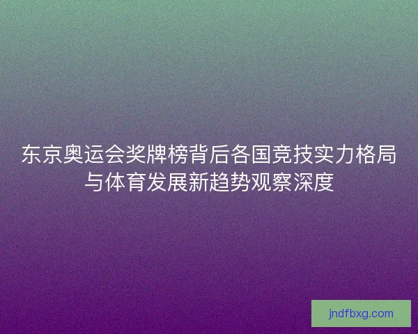 东京奥运会奖牌榜背后各国竞技实力格局与体育发展新趋势观察深度