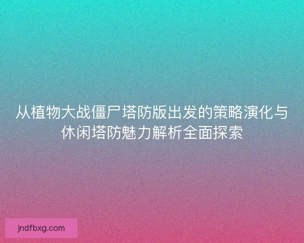 从植物大战僵尸塔防版出发的策略演化与休闲塔防魅力解析全面探索