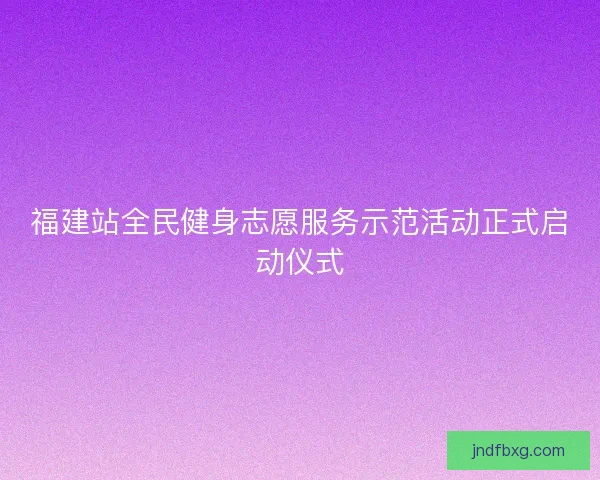 福建站全民健身志愿服务示范活动正式启动仪式