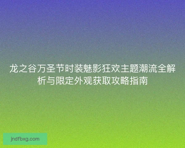 龙之谷万圣节时装魅影狂欢主题潮流全解析与限定外观获取攻略指南