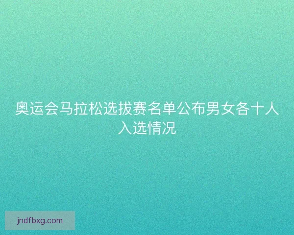 奥运会马拉松选拔赛名单公布男女各十人入选情况