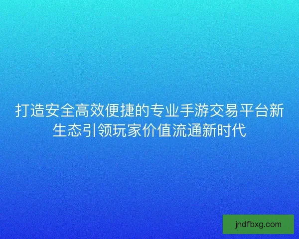 打造安全高效便捷的专业手游交易平台新生态引领玩家价值流通新时代