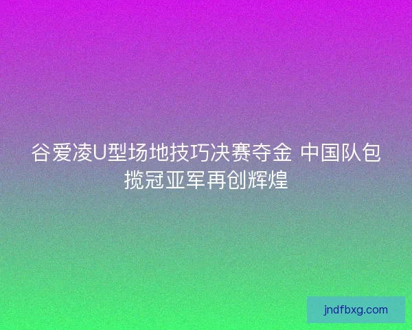 谷爱凌U型场地技巧决赛夺金 中国队包揽冠亚军再创辉煌
