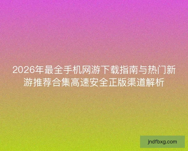 2026年最全手机网游下载指南与热门新游推荐合集高速安全正版渠道解析