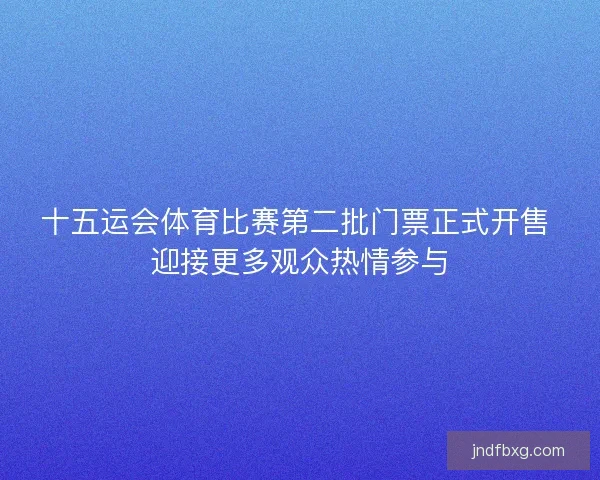 十五运会体育比赛第二批门票正式开售 迎接更多观众热情参与
