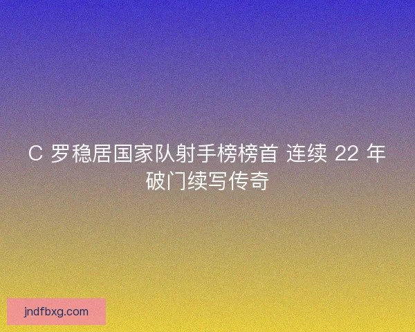 C 罗稳居国家队射手榜榜首 连续 22 年破门续写传奇