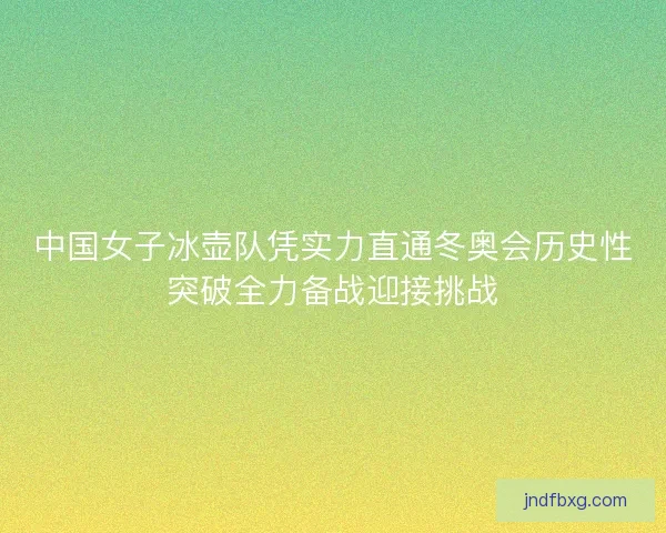 中国女子冰壶队凭实力直通冬奥会历史性突破全力备战迎接挑战