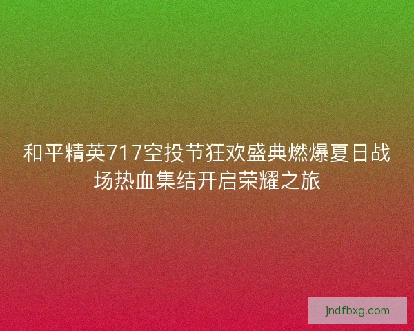 和平精英717空投节狂欢盛典燃爆夏日战场热血集结开启荣耀之旅