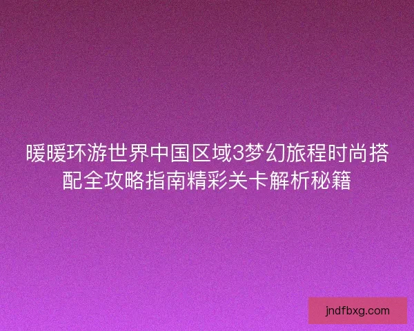 暖暖环游世界中国区域3梦幻旅程时尚搭配全攻略指南精彩关卡解析秘籍