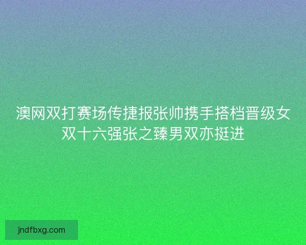 澳网双打赛场传捷报张帅携手搭档晋级女双十六强张之臻男双亦挺进
