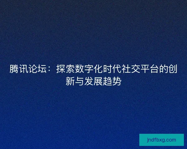 腾讯论坛：探索数字化时代社交平台的创新与发展趋势