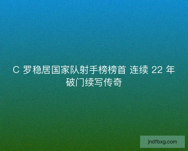 C 罗稳居国家队射手榜榜首 连续 22 年破门续写传奇