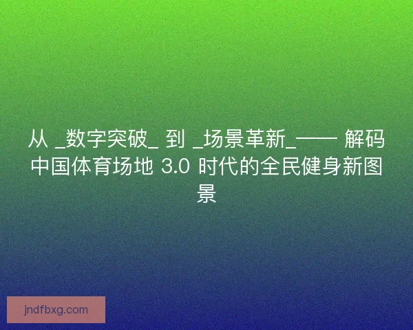 从 _数字突破_ 到 _场景革新_—— 解码中国体育场地 3.0 时代的全民健身新图景