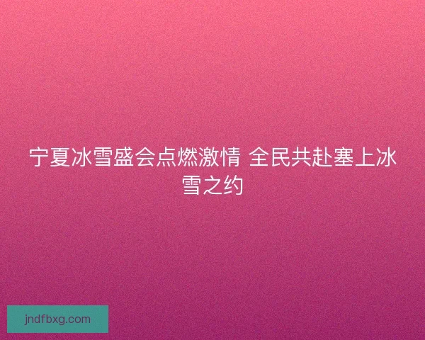 宁夏冰雪盛会点燃激情 全民共赴塞上冰雪之约